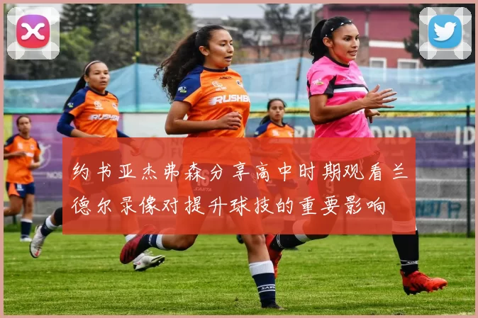 约书亚杰弗森分享高中时期观看兰德尔录像对提升球技的重要影响